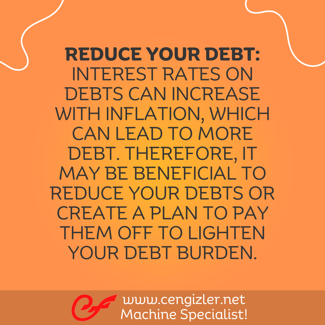 5 Reduce your debt. Interest rates on debts can increase with inflation, which can lead to more debt. Therefore, it may be beneficial to reduce your debts or create a plan to pay them off to lighten your debt burden